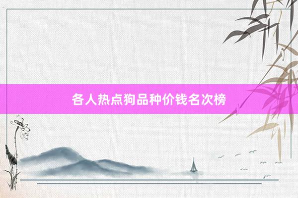 各人热点狗品种价钱名次榜